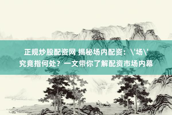 正规炒股配资网 揭秘场内配资：'场'究竟指何处？一文带你了解配资市场内幕