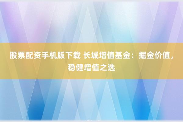 股票配资手机版下载 长城增值基金：掘金价值，稳健增值之选