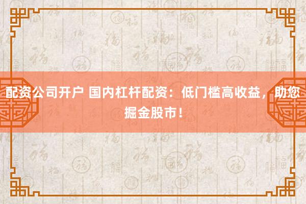 配资公司开户 国内杠杆配资：低门槛高收益，助您掘金股市！