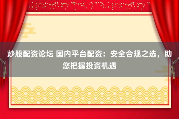 炒股配资论坛 国内平台配资：安全合规之选，助您把握投资机遇