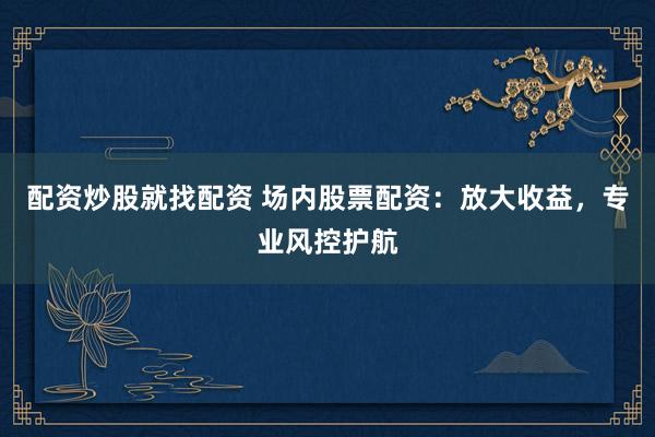 配资炒股就找配资 场内股票配资：放大收益，专业风控护航
