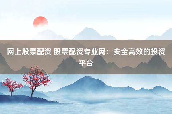 网上股票配资 股票配资专业网：安全高效的投资平台