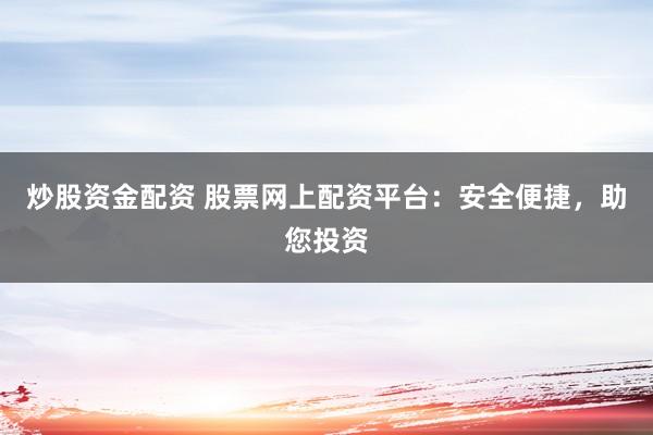 炒股资金配资 股票网上配资平台：安全便捷，助您投资