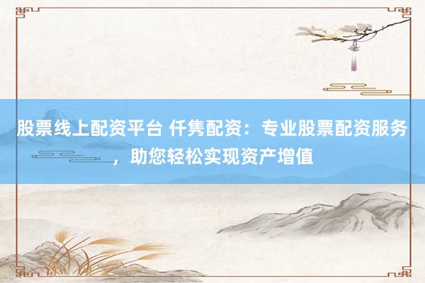 股票线上配资平台 仟隽配资：专业股票配资服务，助您轻松实现资产增值