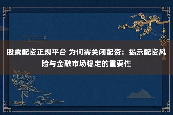 股票配资正规平台 为何需关闭配资：揭示配资风险与金融市场稳定的重要性