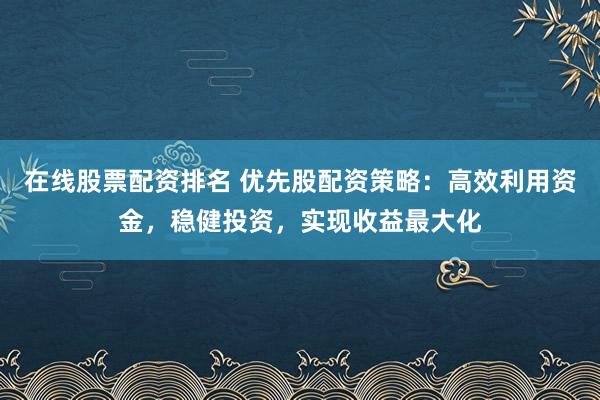在线股票配资排名 优先股配资策略：高效利用资金，稳健投资，实现收益最大化