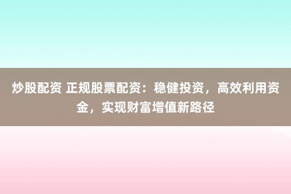 炒股配资 正规股票配资：稳健投资，高效利用资金，实现财富增值新路径