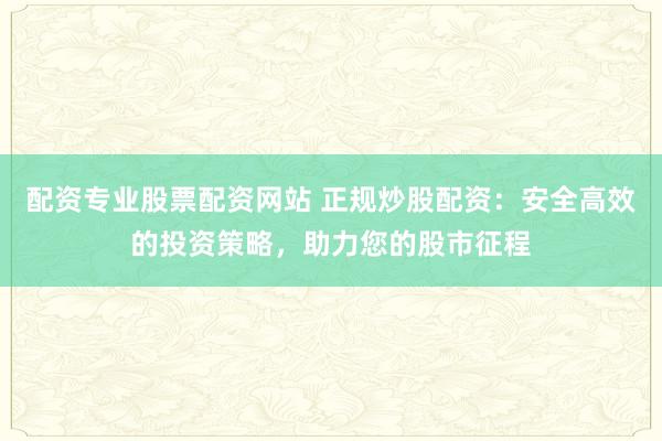 配资专业股票配资网站 正规炒股配资：安全高效的投资策略，助力您的股市征程