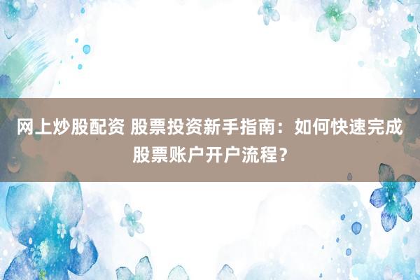 网上炒股配资 股票投资新手指南：如何快速完成股票账户开户流程？
