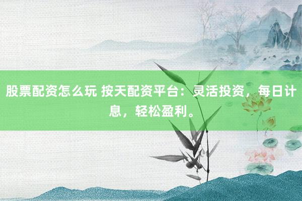 股票配资怎么玩 按天配资平台：灵活投资，每日计息，轻松盈利。
