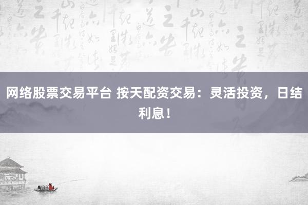 网络股票交易平台 按天配资交易：灵活投资，日结利息！