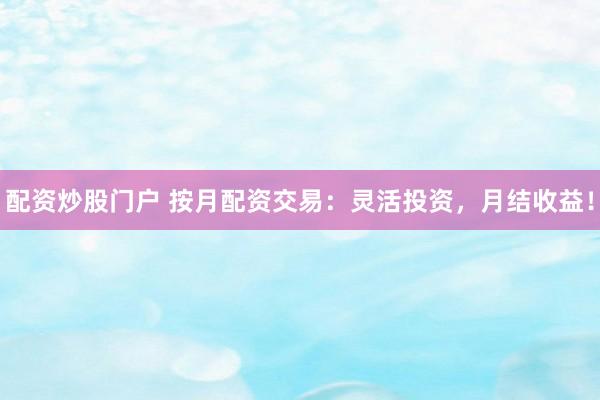 配资炒股门户 按月配资交易：灵活投资，月结收益！