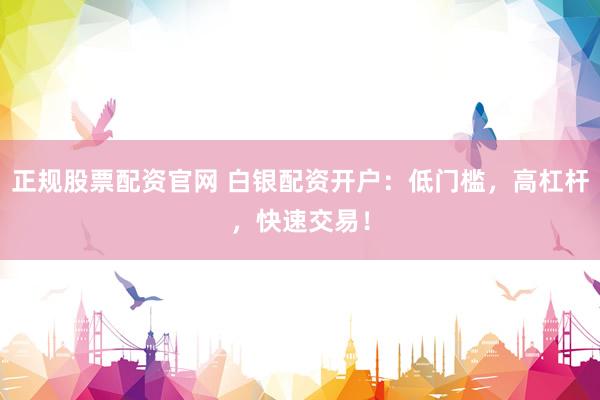 正规股票配资官网 白银配资开户：低门槛，高杠杆，快速交易！