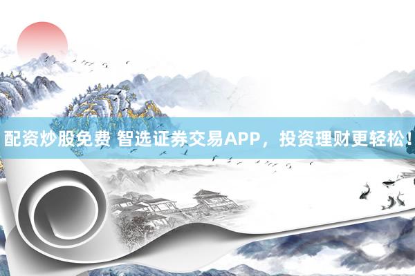 配资炒股免费 智选证券交易APP，投资理财更轻松！