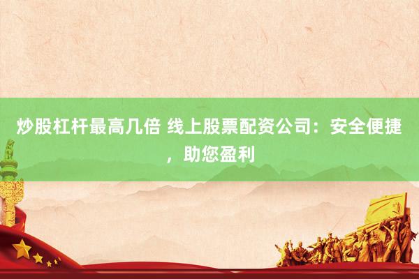 炒股杠杆最高几倍 线上股票配资公司：安全便捷，助您盈利
