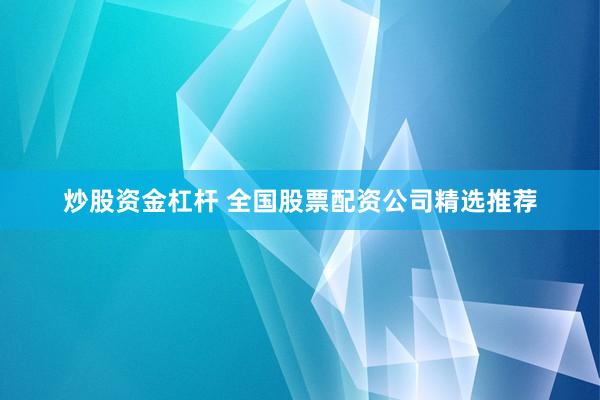 炒股资金杠杆 全国股票配资公司精选推荐