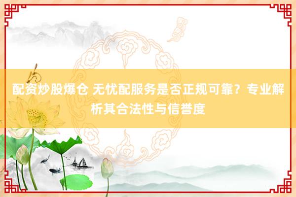 配资炒股爆仓 无忧配服务是否正规可靠？专业解析其合法性与信誉度