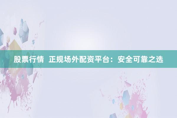 股票行情  正规场外配资平台：安全可靠之选