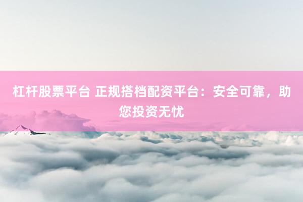 杠杆股票平台 正规搭档配资平台：安全可靠，助您投资无忧