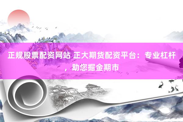 正规股票配资网站 正大期货配资平台：专业杠杆，助您掘金期市
