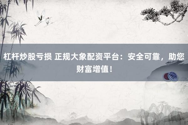 杠杆炒股亏损 正规大象配资平台：安全可靠，助您财富增值！