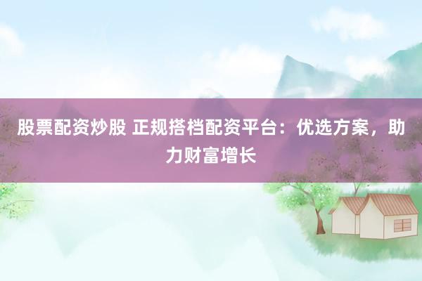 股票配资炒股 正规搭档配资平台：优选方案，助力财富增长
