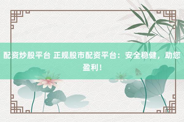 配资炒股平台 正规股市配资平台：安全稳健，助您盈利！