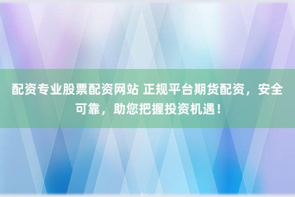 配资专业股票配资网站 正规平台期货配资，安全可靠，助您把握投资机遇！