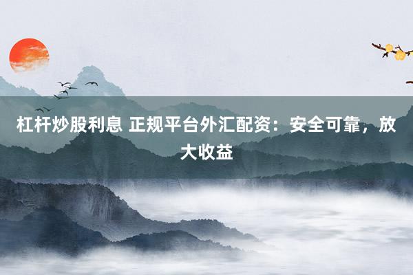 杠杆炒股利息 正规平台外汇配资：安全可靠，放大收益