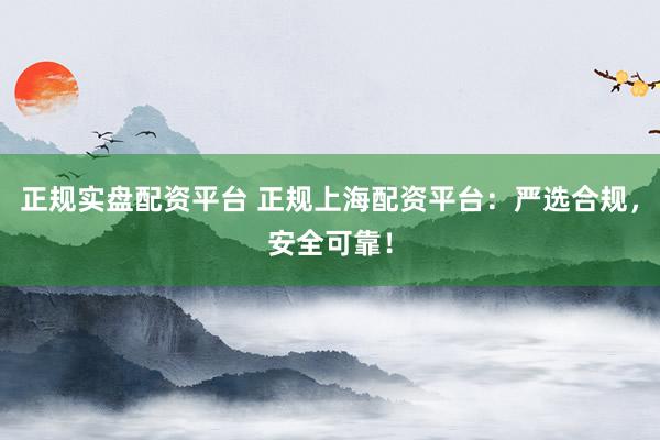 正规实盘配资平台 正规上海配资平台：严选合规，安全可靠！