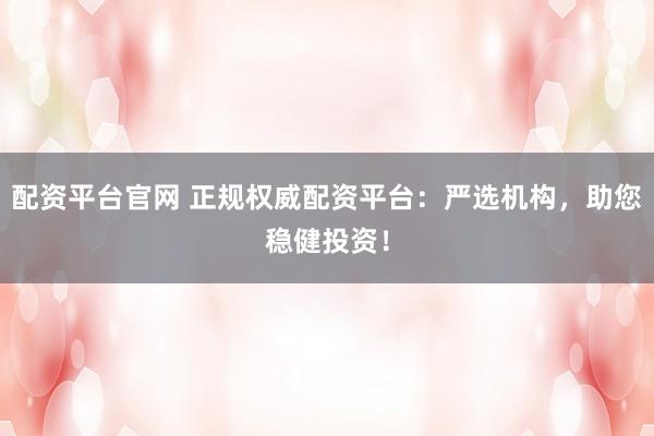 配资平台官网 正规权威配资平台：严选机构，助您稳健投资！