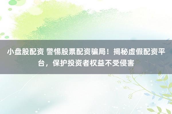 小盘股配资 警惕股票配资骗局！揭秘虚假配资平台，保护投资者权益不受侵害