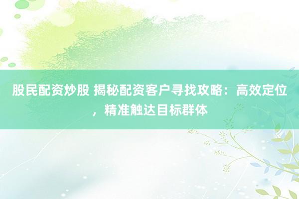 股民配资炒股 揭秘配资客户寻找攻略：高效定位，精准触达目标群体