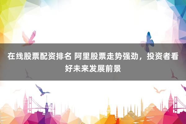 在线股票配资排名 阿里股票走势强劲，投资者看好未来发展前景