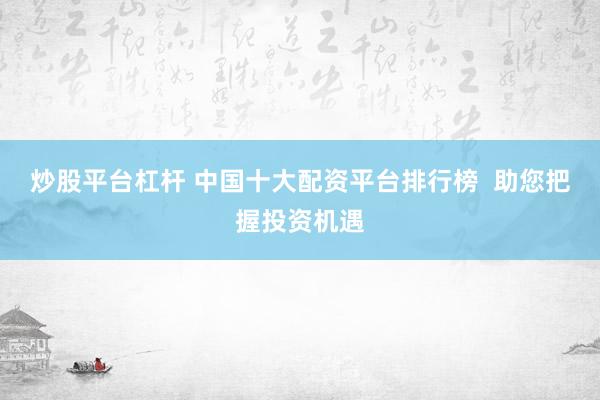 炒股平台杠杆 中国十大配资平台排行榜  助您把握投资机遇