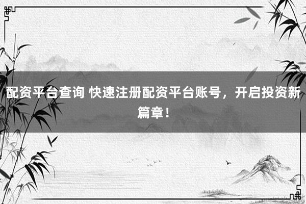 配资平台查询 快速注册配资平台账号，开启投资新篇章！