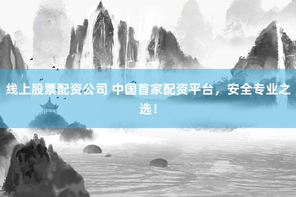线上股票配资公司 中国首家配资平台，安全专业之选！