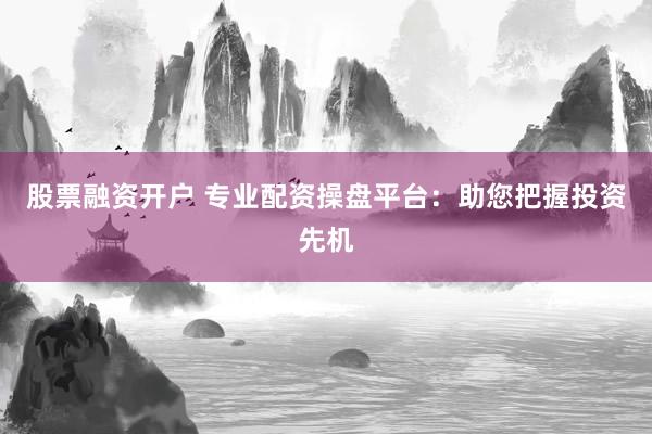 股票融资开户 专业配资操盘平台：助您把握投资先机