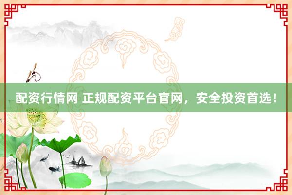 配资行情网 正规配资平台官网，安全投资首选！