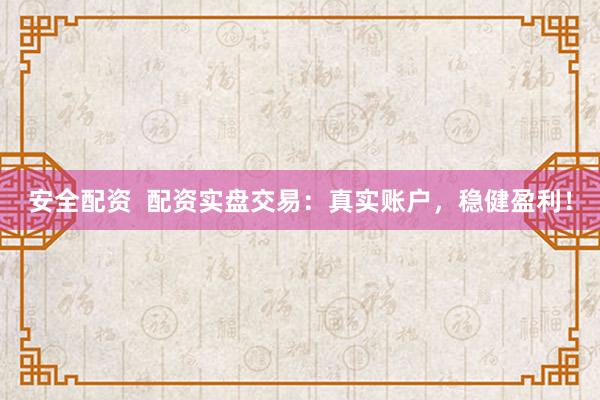 安全配资  配资实盘交易：真实账户，稳健盈利！