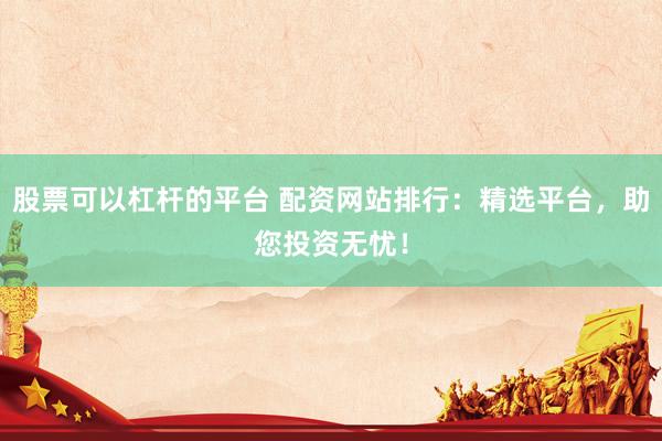 股票可以杠杆的平台 配资网站排行：精选平台，助您投资无忧！