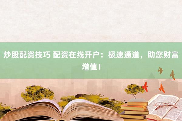 炒股配资技巧 配资在线开户：极速通道，助您财富增值！