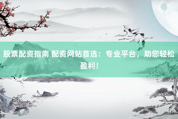 股票配资指南 配资网站首选：专业平台，助您轻松盈利！