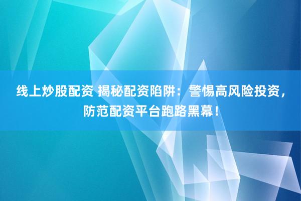 线上炒股配资 揭秘配资陷阱：警惕高风险投资，防范配资平台跑路黑幕！