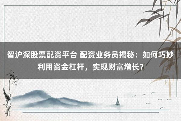 智沪深股票配资平台 配资业务员揭秘：如何巧妙利用资金杠杆，实现财富增长？