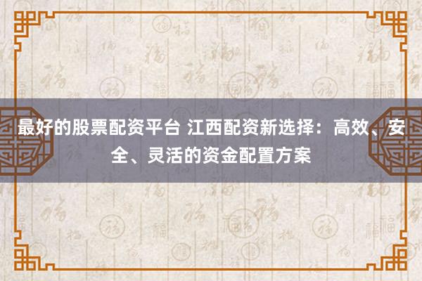 最好的股票配资平台 江西配资新选择：高效、安全、灵活的资金配置方案