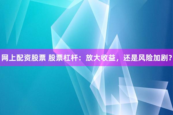 网上配资股票 股票杠杆：放大收益，还是风险加剧？