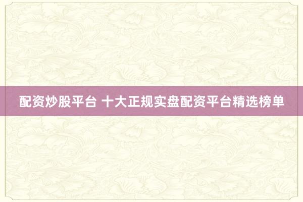 配资炒股平台 十大正规实盘配资平台精选榜单