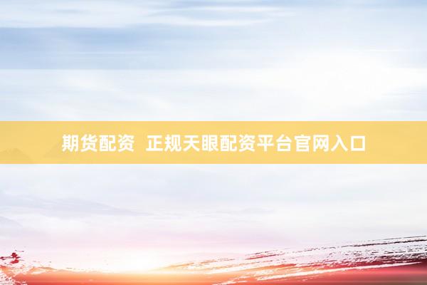 期货配资  正规天眼配资平台官网入口