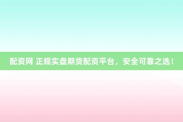 配资网 正规实盘期货配资平台，安全可靠之选！